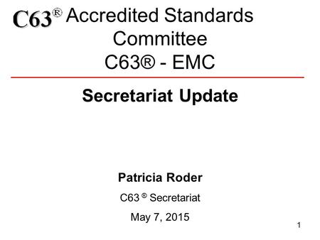 Accredited Standards Committee C63® - EMC 1 Secretariat Update Patricia Roder C63 ® Secretariat May 7, 2015.