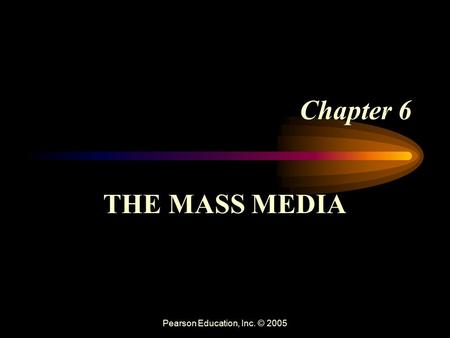 Pearson Education, Inc. © 2005 Chapter 6 THE MASS MEDIA.