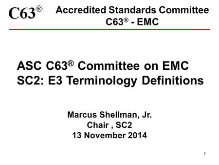 1 Accredited Standards Committee C63 ® - EMC ASC C63 ® Committee on EMC SC2: E3 Terminology Definitions Marcus Shellman, Jr. Chair, SC2 13 November 2014.