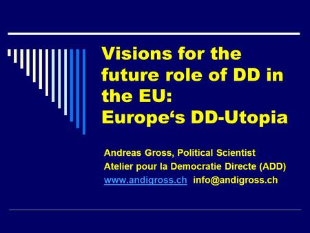 Visions for the future role of DD in the EU: Europe‘s DD-Utopia Andreas Gross, Political Scientist Atelier pour la Democratie Directe (ADD) www.andigross.chwww.andigross.ch.