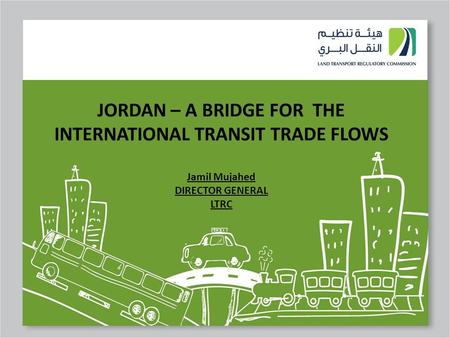 1 JORDAN – A BRIDGE FOR THE INTERNATIONAL TRANSIT TRADE FLOWS Jamil Mujahed DIRECTOR GENERAL LTRC.