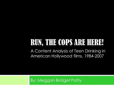 RUN, THE COPS ARE HERE! By: Meggan Bridget Patty A Content Analysis of Teen Drinking in American Hollywood films, 1984-2007.