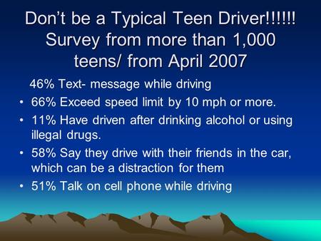 Don’t be a Typical Teen Driver!!!!!! Survey from more than 1,000 teens/ from April 2007 46% Text- message while driving 66% Exceed speed limit by 10 mph.