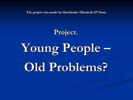The project was made by Harchenko Elizabeth 11 th form. Project. Young People – Old Problems?