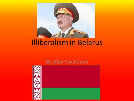 Illiberalism in Belarus By Alex Cockburn. Government On paper Belarus is labeled a Republic In reality it is in fact a Dictatorship, fronted by President.