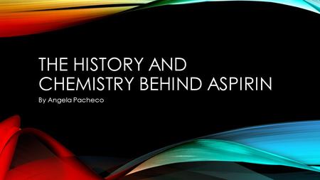 THE HISTORY AND CHEMISTRY BEHIND ASPIRIN By Angela Pacheco.