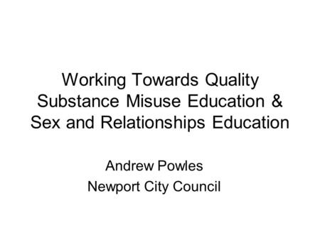 Working Towards Quality Substance Misuse Education & Sex and Relationships Education Andrew Powles Newport City Council.