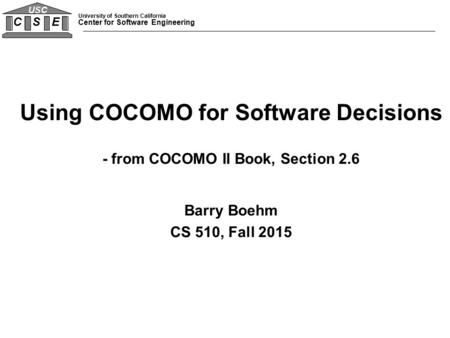 University of Southern California Center for Software Engineering C S E USC Using COCOMO for Software Decisions - from COCOMO II Book, Section 2.6 Barry.