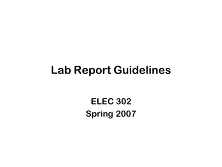 Lab Report Guidelines ELEC 302 Spring 2007. Basic Requirements Succinct and clearly written. Sufficient description to enable an engineer familiar with.