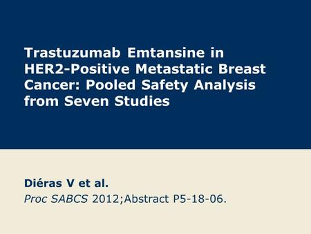 Trastuzumab Emtansine in HER2-Positive Metastatic Breast Cancer: Pooled Safety Analysis from Seven Studies Diéras V et al. Proc SABCS 2012;Abstract P5-18-06.