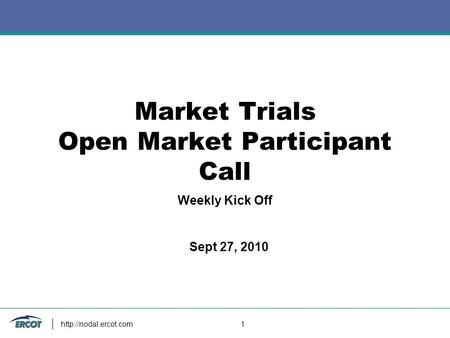 1 Market Trials Open Market Participant Call Weekly Kick Off Sept 27, 2010.