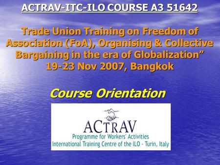 ACTRAV-ITC-ILO COURSE A3 51642 Trade Union Training on Freedom of Association (FoA), Organising & Collective Bargaining in the era of Globalization” 19-23.