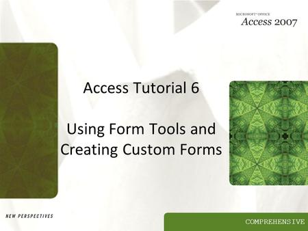 COMPREHENSIVE Access Tutorial 6 Using Form Tools and Creating Custom Forms.