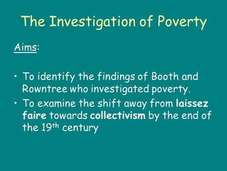 The Investigation of Poverty Aims: To identify the findings of Booth and Rowntree who investigated poverty. To examine the shift away from laissez faire.