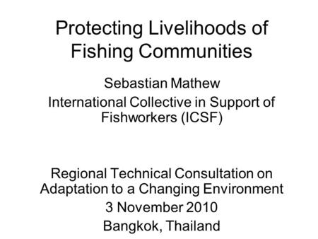Protecting Livelihoods of Fishing Communities Sebastian Mathew International Collective in Support of Fishworkers (ICSF) Regional Technical Consultation.