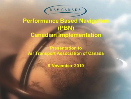 Performance Based Navigation (PBN) Canadian Implementation Presentation to Air Transport Association of Canada 9 November 2010.