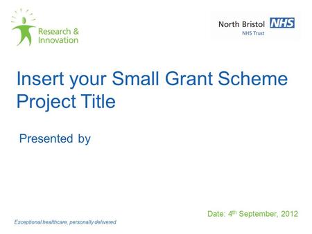 Insert your Small Grant Scheme Project Title Date: 4 th September, 2012 Exceptional healthcare, personally delivered Presented by.