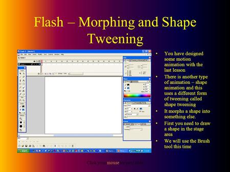 Click your mouse for next slide Flash – Morphing and Shape Tweening You have designed some motion animation with the last lesson There is another type.