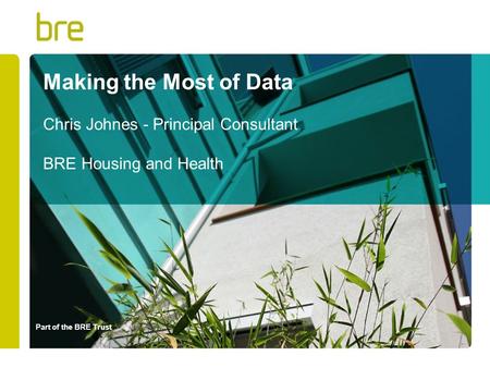 Part of the BRE Trust Making the Most of Data Chris Johnes - Principal Consultant BRE Housing and Health.