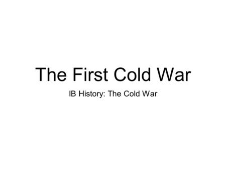 The First Cold War IB History: The Cold War. About the Unit... In the unit we will explore various aspects of the Cold War which was a global political.