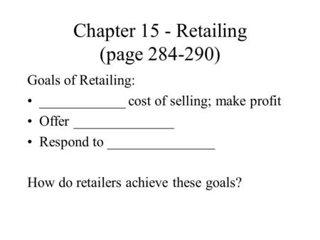 Chapter 15 - Retailing (page 284-290) Goals of Retailing: ____________ cost of selling; make profit Offer ______________ Respond to _______________ How.