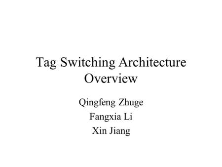 Tag Switching Architecture Overview Qingfeng Zhuge Fangxia Li Xin Jiang.