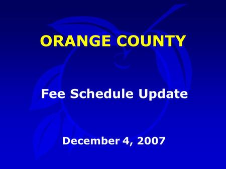 ORANGE COUNTY December 4, 2007 Fee Schedule Update.