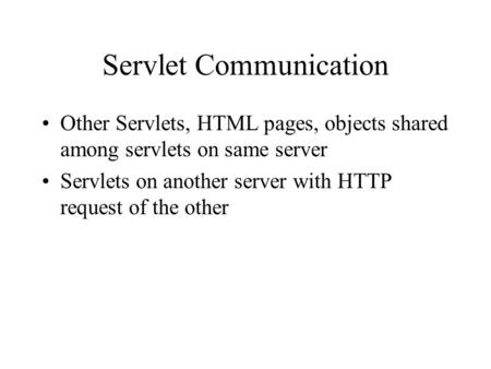 Servlet Communication Other Servlets, HTML pages, objects shared among servlets on same server Servlets on another server with HTTP request of the other.