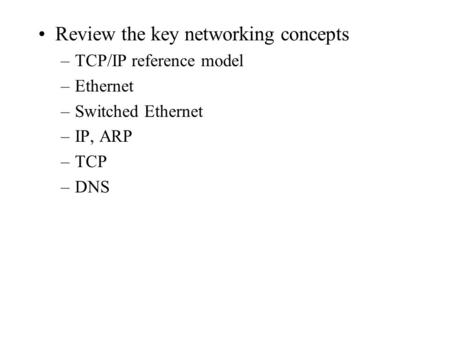 Review the key networking concepts –TCP/IP reference model –Ethernet –Switched Ethernet –IP, ARP –TCP –DNS.