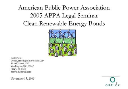 1 American Public Power Association 2005 APPA Legal Seminar Clean Renewable Energy Bonds Ed Oswald Orrick, Herrington & Sutcliffe LLP 3050 K Street, NW.