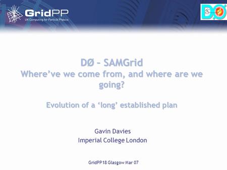GridPP18 Glasgow Mar 07 DØ – SAMGrid Where’ve we come from, and where are we going? Evolution of a ‘long’ established plan Gavin Davies Imperial College.