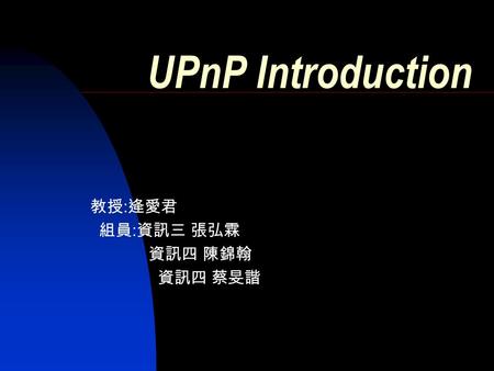 UPnP Introduction 教授 : 逄愛君 組員 : 資訊三 張弘霖 資訊四 陳錦翰 資訊四 蔡旻諧.