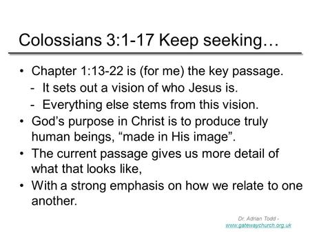 Dr. Adrian Todd - www.gatewaychurch.org.uk www.gatewaychurch.org.uk Colossians 3:1-17 Keep seeking… Chapter 1:13-22 is (for me) the key passage.  It sets.