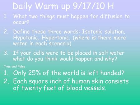Daily Warm up 9/17/10 H 1.What two things must happen for diffusion to occur? 2.Define these three words: Isotonic solution, Hypotonic, Hypertonic. (where.