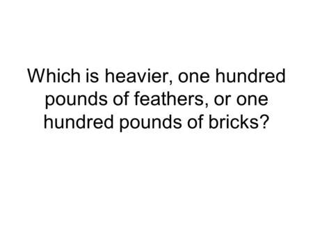 Which is heavier, one hundred pounds of feathers, or one hundred pounds of bricks?