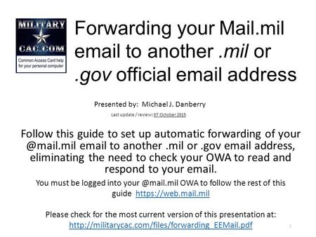 Forwarding your Mail.mil  to another.mil or.gov official  address Follow this guide to set up automatic forwarding of  to.