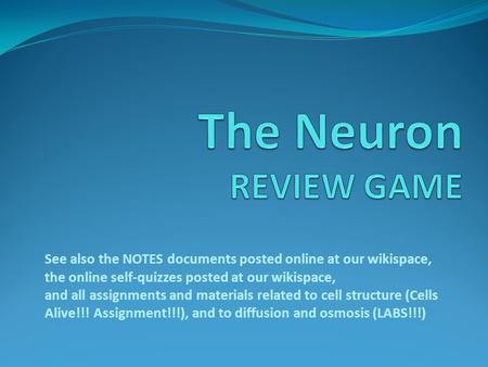 The Neuron REVIEW GAME See also the NOTES documents posted online at our wikispace, the online self-quizzes posted at our wikispace, and all assignments.