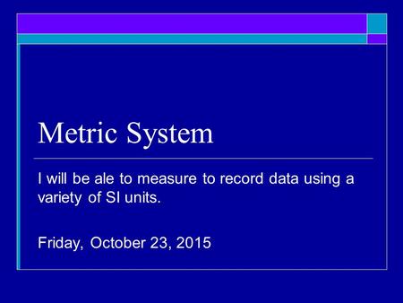 Metric System I will be ale to measure to record data using a variety of SI units. Monday, April 24, 2017.