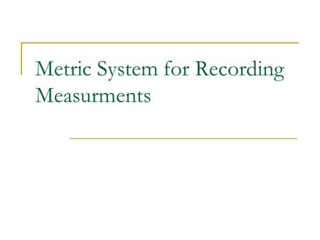 Metric System for Recording Measurments. Why do we use a standard system? So that measurements can be consistent among people from all over the world.