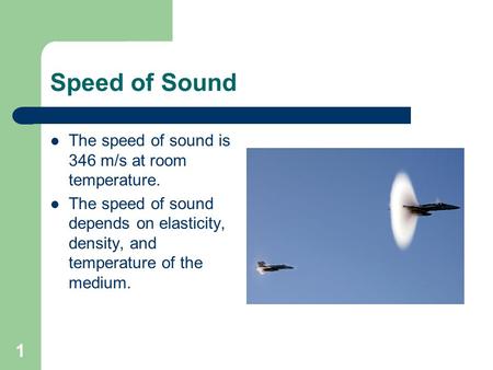 1 Speed of Sound The speed of sound is 346 m/s at room temperature. The speed of sound depends on elasticity, density, and temperature of the medium.
