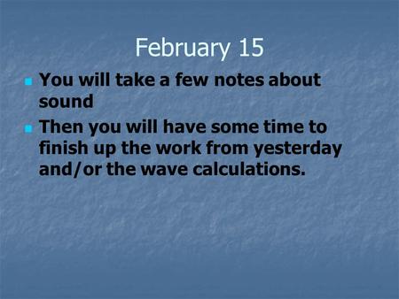 February 15 You will take a few notes about sound Then you will have some time to finish up the work from yesterday and/or the wave calculations.