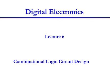 Digital Electronics Lecture 6 Combinational Logic Circuit Design.