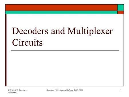 9/15/09 - L15 Decoders, Multiplexers Copyright 2009 - Joanne DeGroat, ECE, OSU1 Decoders and Multiplexer Circuits.