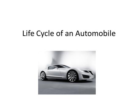 Life Cycle of an Automobile. Design An automobile begins its life in the design process There are usually 13 different aspects of engineering Time and.