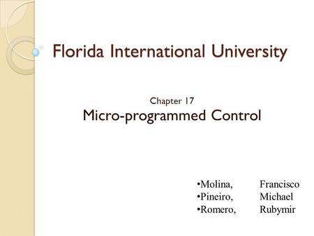 Florida International University Chapter 17 Micro-programmed Control Molina, Francisco Pineiro, Michael Romero, Rubymir.
