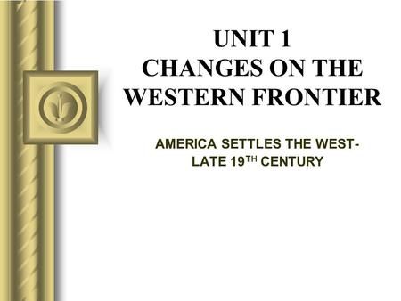 UNIT 1 CHANGES ON THE WESTERN FRONTIER AMERICA SETTLES THE WEST- LATE 19 TH CENTURY.