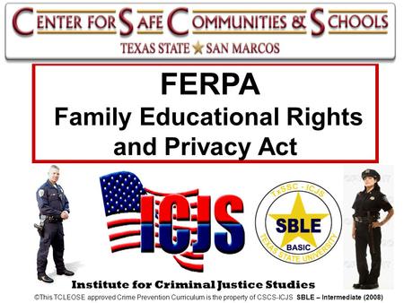 Institute for Criminal Justice Studies FERPA Family Educational Rights and Privacy Act ©This TCLEOSE approved Crime Prevention Curriculum is the property.