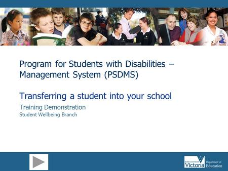 Program for Students with Disabilities – Management System (PSDMS) Transferring a student into your school Training Demonstration Student Wellbeing Branch.