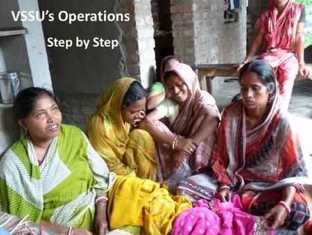 VSSU’s Operations Step by Step. VSSU’s 15 Microfinance Branches operate… in 379 villages and 41 markets across 9 blocks in South 24 Parganas district.