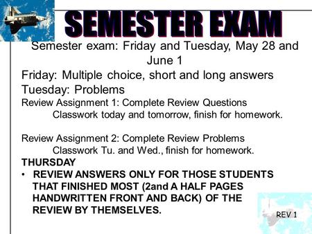 Semester exam: Friday and Tuesday, May 28 and June 1 Friday: Multiple choice, short and long answers Tuesday: Problems Review Assignment 1: Complete Review.